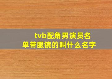 tvb配角男演员名单带眼镜的叫什么名字