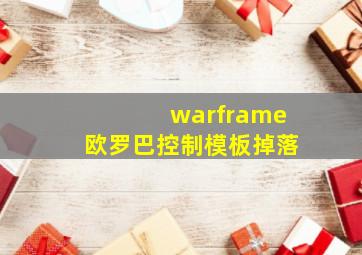 warframe欧罗巴控制模板掉落