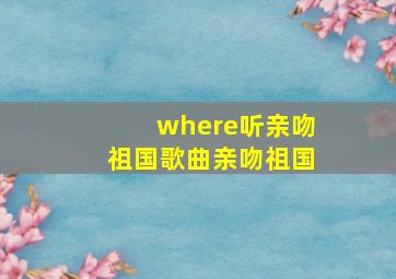 where听亲吻祖国歌曲亲吻祖国