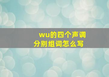 wu的四个声调分别组词怎么写