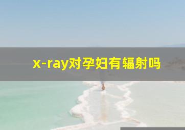 x-ray对孕妇有辐射吗