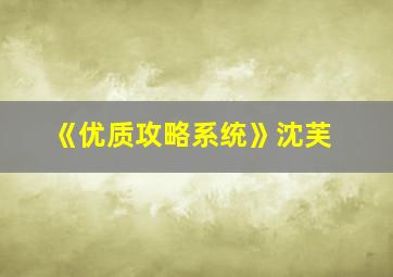 《优质攻略系统》沈芙