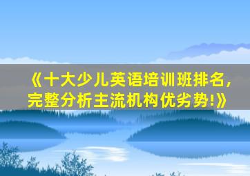 《十大少儿英语培训班排名,完整分析主流机构优劣势!》