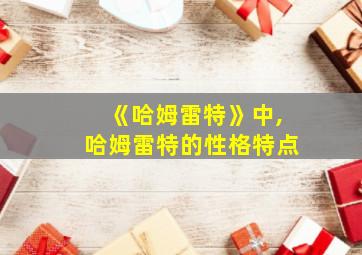 《哈姆雷特》中,哈姆雷特的性格特点