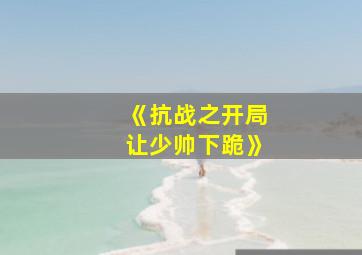 《抗战之开局让少帅下跪》