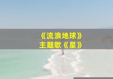 《流浪地球》主题歌《星》