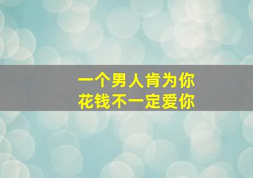 一个男人肯为你花钱不一定爱你