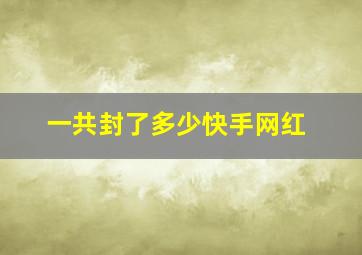 一共封了多少快手网红