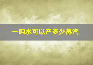 一吨水可以产多少蒸汽