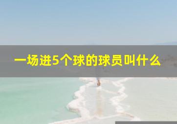 一场进5个球的球员叫什么