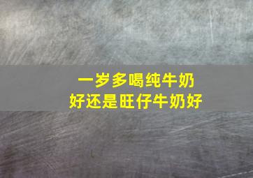 一岁多喝纯牛奶好还是旺仔牛奶好