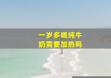 一岁多喝纯牛奶需要加热吗