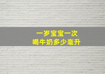 一岁宝宝一次喝牛奶多少毫升