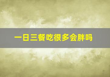 一日三餐吃很多会胖吗