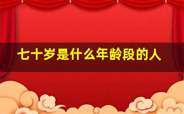 七十岁是什么年龄段的人