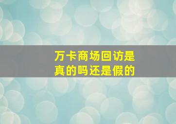 万卡商场回访是真的吗还是假的