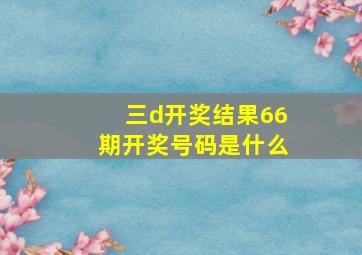 三d开奖结果66期开奖号码是什么