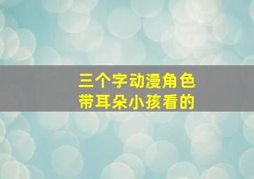 三个字动漫角色带耳朵小孩看的