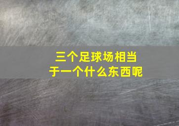 三个足球场相当于一个什么东西呢