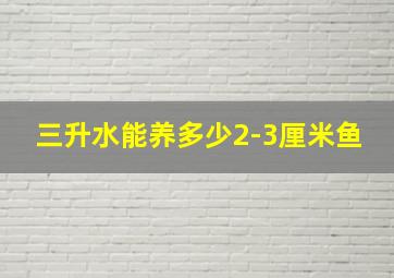 三升水能养多少2-3厘米鱼