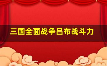 三国全面战争吕布战斗力