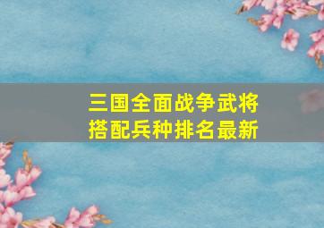 三国全面战争武将搭配兵种排名最新