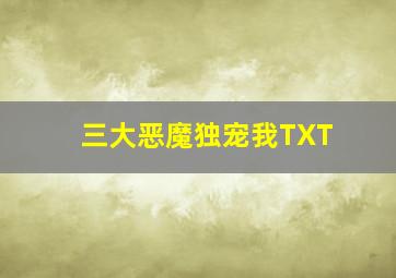 三大恶魔独宠我TXT