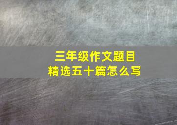 三年级作文题目精选五十篇怎么写