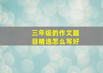 三年级的作文题目精选怎么写好