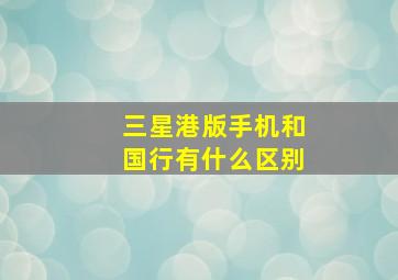 三星港版手机和国行有什么区别