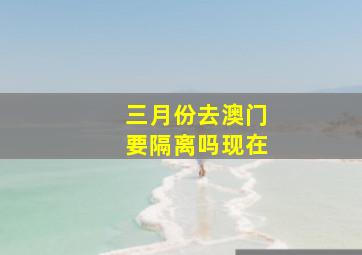 三月份去澳门要隔离吗现在