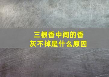 三根香中间的香灰不掉是什么原因