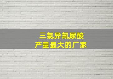 三氯异氰尿酸产量最大的厂家