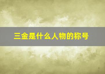 三金是什么人物的称号