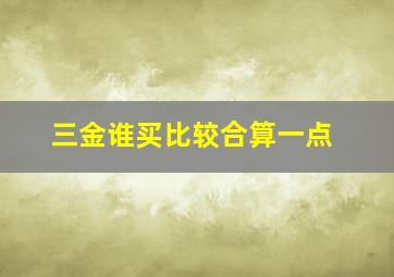 三金谁买比较合算一点