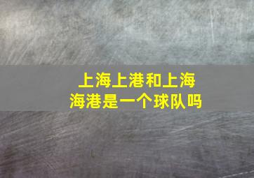 上海上港和上海海港是一个球队吗