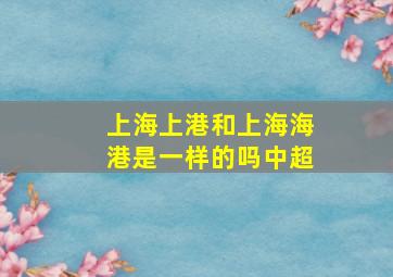 上海上港和上海海港是一样的吗中超