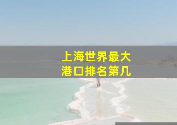 上海世界最大港口排名第几