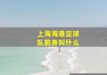 上海海港足球队前身叫什么