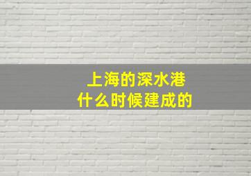 上海的深水港什么时候建成的