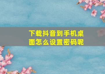 下载抖音到手机桌面怎么设置密码呢