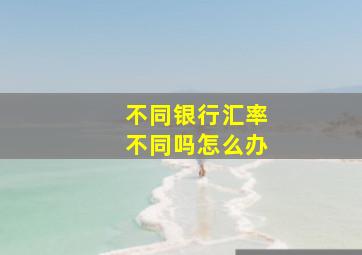 不同银行汇率不同吗怎么办