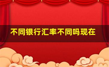 不同银行汇率不同吗现在