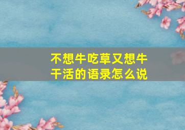 不想牛吃草又想牛干活的语录怎么说