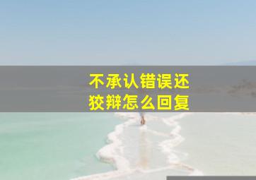 不承认错误还狡辩怎么回复