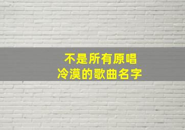 不是所有原唱冷漠的歌曲名字