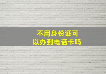 不用身份证可以办到电话卡吗