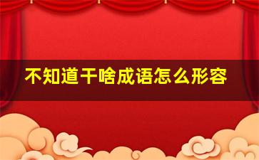 不知道干啥成语怎么形容