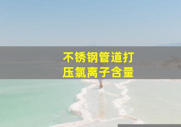 不锈钢管道打压氯离子含量