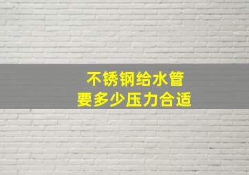 不锈钢给水管要多少压力合适